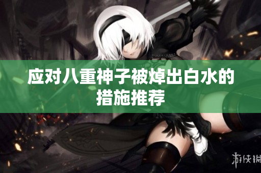 应对八重神子被焯出白水的措施推荐