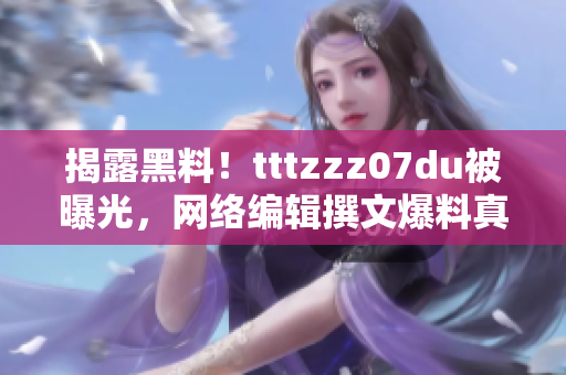 揭露黑料！tttzzz07du被曝光，网络编辑撰文爆料真相