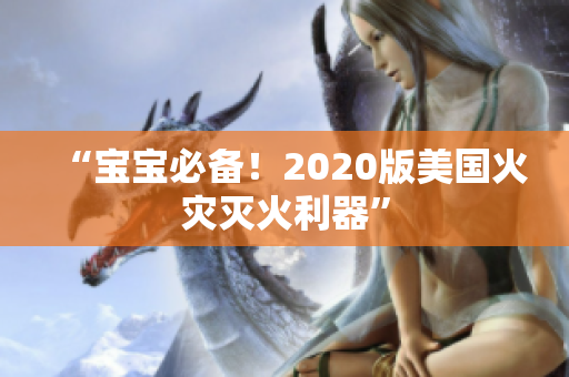 “宝宝必备！2020版美国火灾灭火利器”