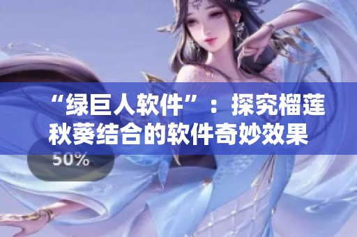 “绿巨人软件”：探究榴莲秋葵结合的软件奇妙效果