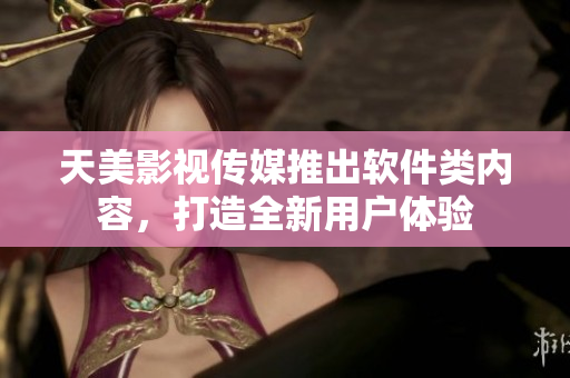 天美影视传媒推出软件类内容，打造全新用户体验