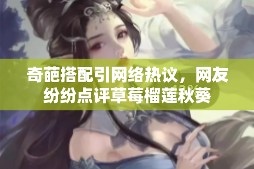奇葩搭配引网络热议，网友纷纷点评草莓榴莲秋葵