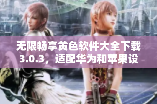 无限畅享黄色软件大全下载3.0.3，适配华为和苹果设备