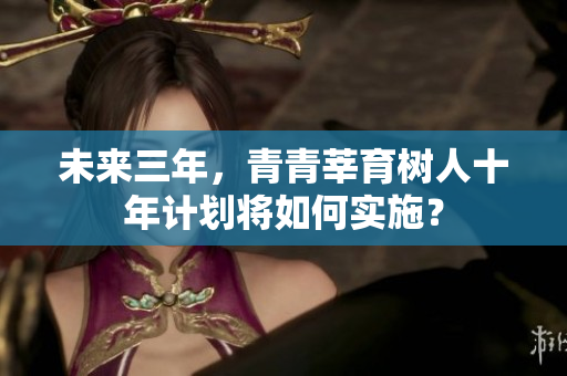 未来三年，青青莘育树人十年计划将如何实施？