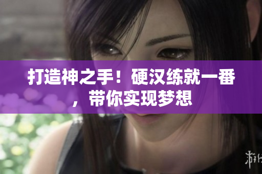 打造神之手！硬汉练就一番，带你实现梦想