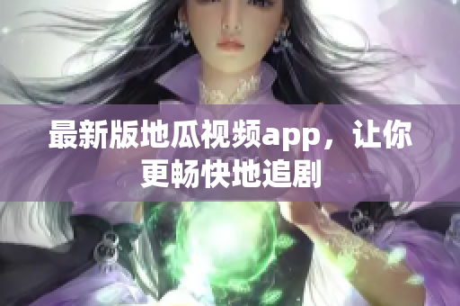 最新版地瓜视频app，让你更畅快地追剧