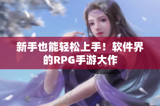 新手也能轻松上手！软件界的RPG手游大作