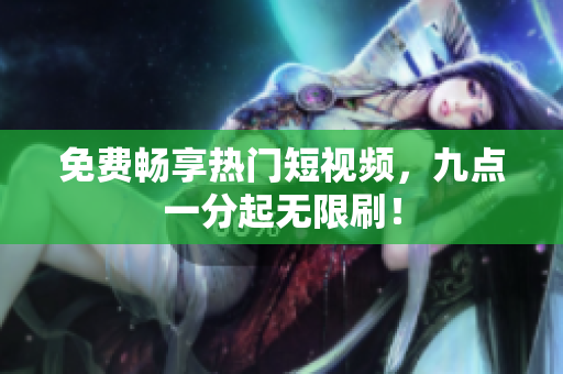 免费畅享热门短视频，九点一分起无限刷！