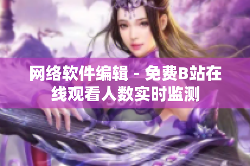网络软件编辑 - 免费B站在线观看人数实时监测