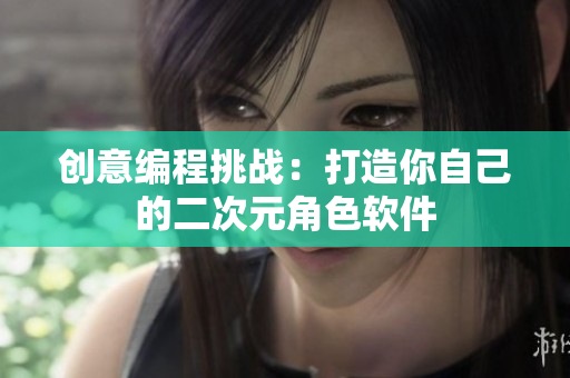创意编程挑战：打造你自己的二次元角色软件