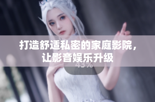 打造舒适私密的家庭影院，让影音娱乐升级