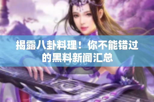 揭露八卦料理！你不能错过的黑料新闻汇总