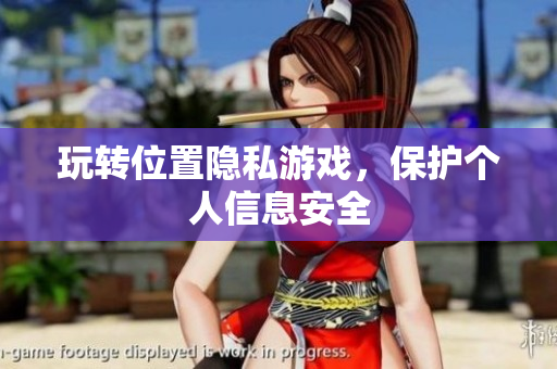玩转位置隐私游戏，保护个人信息安全