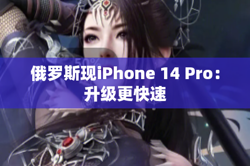 俄罗斯现iPhone 14 Pro：升级更快速