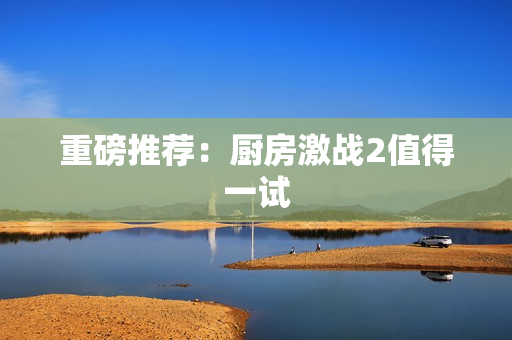重磅推荐：厨房激战2值得一试