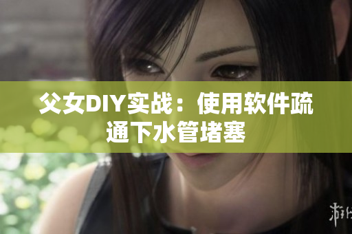父女DIY实战：使用软件疏通下水管堵塞