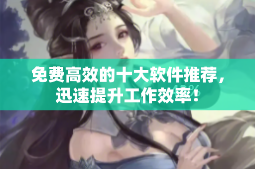 免费高效的十大软件推荐，迅速提升工作效率！