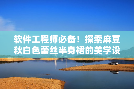 软件工程师必备！探索麻豆秋白色蕾丝半身裙的美学设计原理