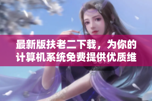 最新版扶老二下载，为你的计算机系统免费提供优质维护服务