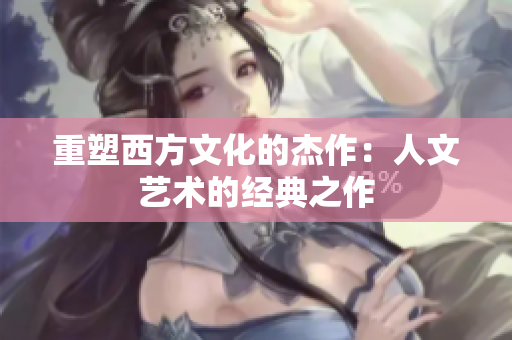 重塑西方文化的杰作：人文艺术的经典之作