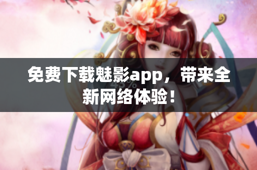 免费下载魅影app，带来全新网络体验！