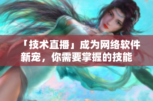 「技术直播」成为网络软件新宠，你需要掌握的技能