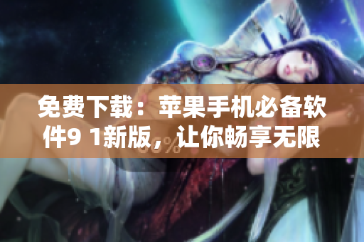 免费下载：苹果手机必备软件9 1新版，让你畅享无限操作乐趣！