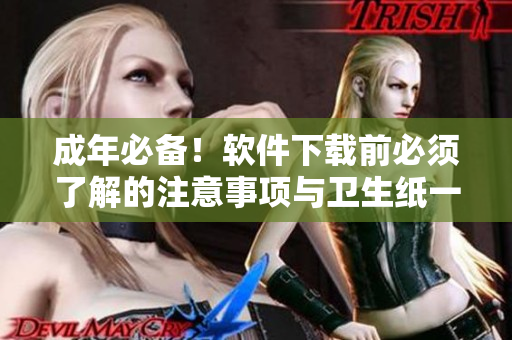 成年必备！软件下载前必须了解的注意事项与卫生纸一样重要