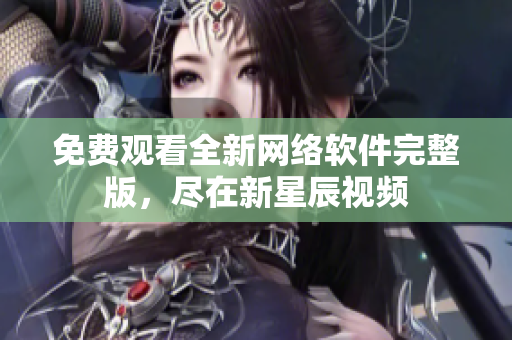 免费观看全新网络软件完整版，尽在新星辰视频