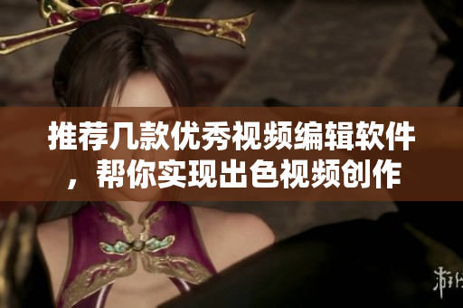 推荐几款优秀视频编辑软件，帮你实现出色视频创作