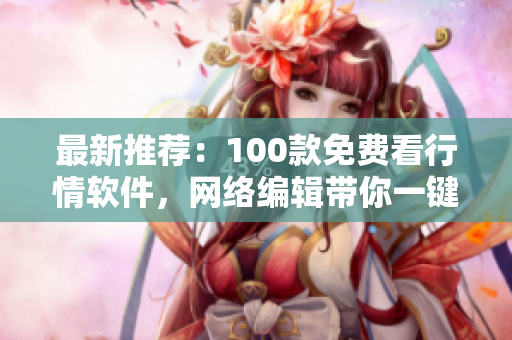 最新推荐：100款免费看行情软件，网络编辑带你一键下载