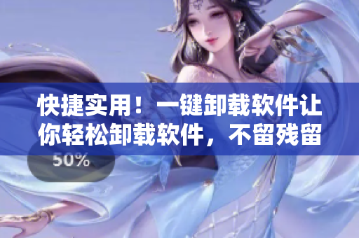 快捷实用！一键卸载软件让你轻松卸载软件，不留残留文件！