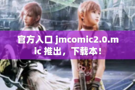 官方入口 jmcomic2.0.mic 推出，下载本！