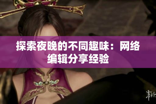 探索夜晚的不同趣味：网络编辑分享经验