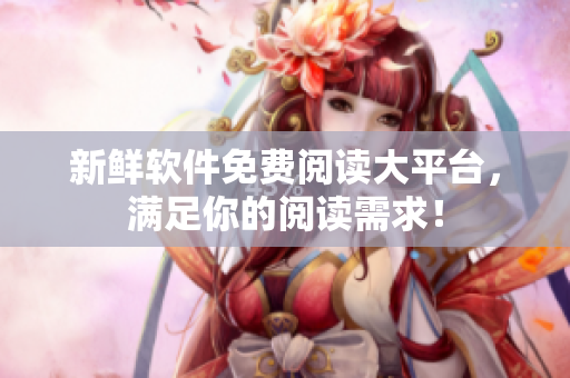 新鲜软件免费阅读大平台，满足你的阅读需求！