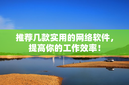 推荐几款实用的网络软件，提高你的工作效率！