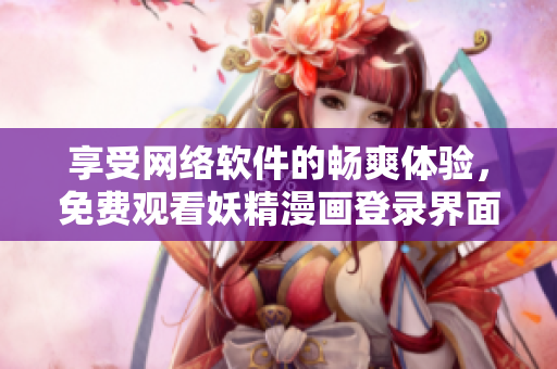 享受网络软件的畅爽体验，免费观看妖精漫画登录界面弹窗！