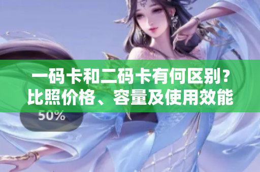 一码卡和二码卡有何区别？比照价格、容量及使用效能对比分析