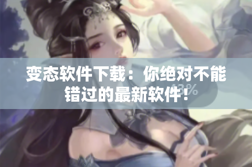 变态软件下载：你绝对不能错过的最新软件！