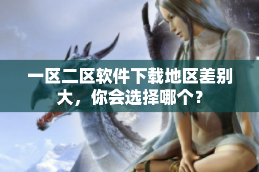 一区二区软件下载地区差别大，你会选择哪个？