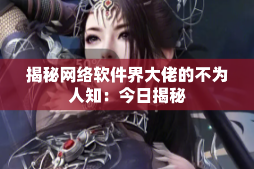 揭秘网络软件界大佬的不为人知：今日揭秘
