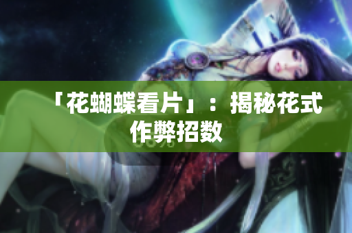 「花蝴蝶看片」：揭秘花式作弊招数