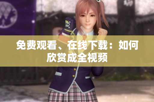 免费观看、在线下载：如何欣赏成全视频