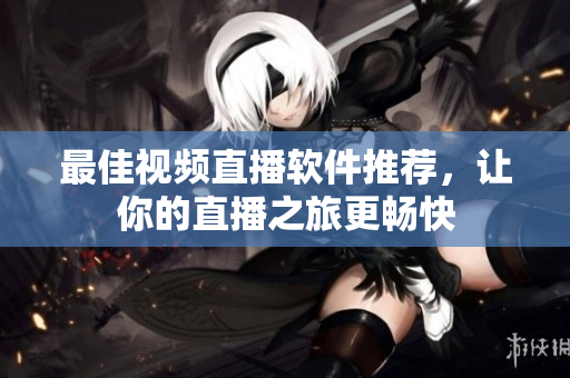 最佳视频直播软件推荐，让你的直播之旅更畅快