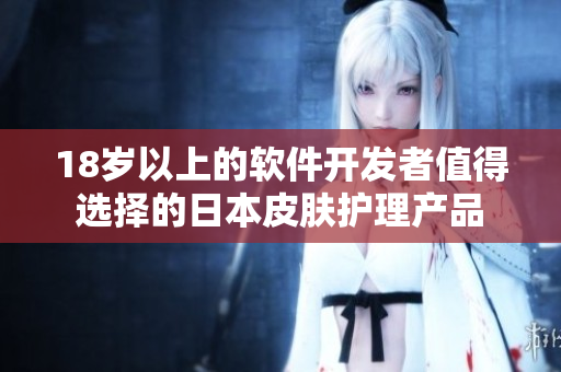 18岁以上的软件开发者值得选择的日本皮肤护理产品