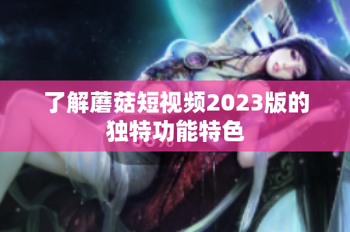 了解蘑菇短视频2023版的独特功能特色