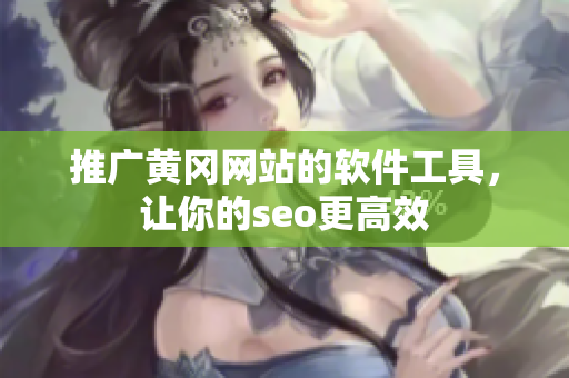 推广黄冈网站的软件工具，让你的seo更高效