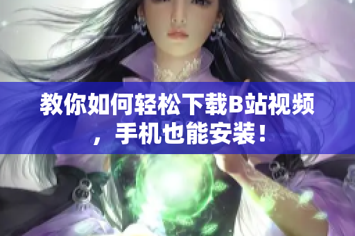 教你如何轻松下载B站视频，手机也能安装！