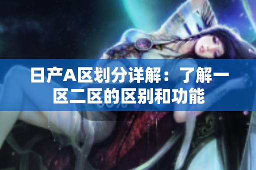 日产A区划分详解：了解一区二区的区别和功能