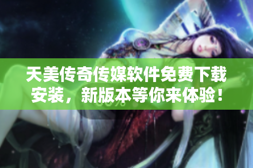 天美传奇传媒软件免费下载安装，新版本等你来体验！
